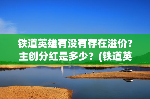 铁道英雄有没有存在溢价？主创分红是多少？(铁道英雄能)