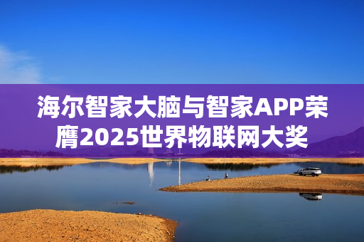 海尔智家大脑与智家APP荣膺2025世界物联网大奖