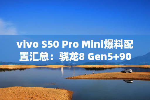 vivo S50 Pro Mini爆料配置汇总：骁龙8 Gen5+90W闪充