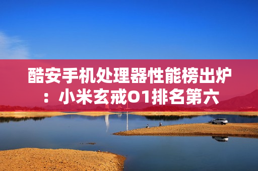 酷安手机处理器性能榜出炉：小米玄戒O1排名第六