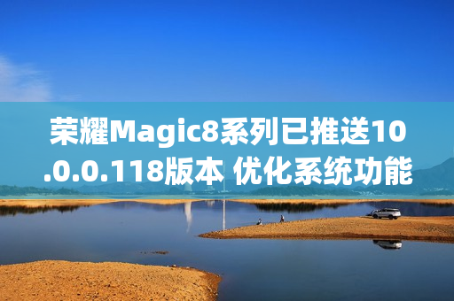 荣耀Magic8系列已推送10.0.0.118版本 优化系统功能