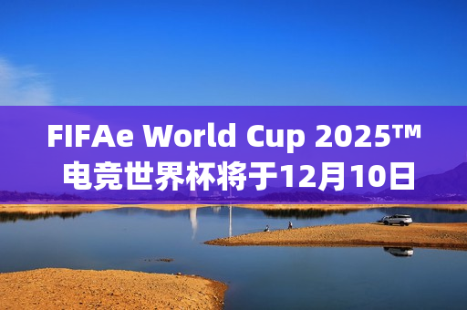 FIFAe World Cup 2025™ 电竞世界杯将于12月10日在沙乌地阿拉伯利雅德开球