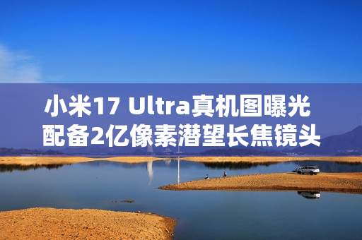 小米17 Ultra真机图曝光 配备2亿像素潜望长焦镜头