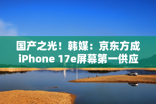 国产之光！韩媒：京东方成iPhone 17e屏幕第一供应商