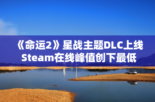 《命运2》星战主题DLC上线 Steam在线峰值创下最低记录