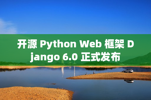 开源 Python Web 框架 Django 6.0 正式发布