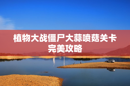 植物大战僵尸大蒜喷菇关卡完美攻略