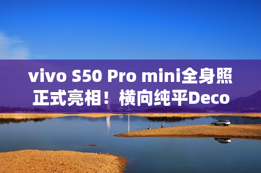 vivo S50 Pro mini全身照正式亮相！横向纯平Deco 灵感紫配色仙气十足