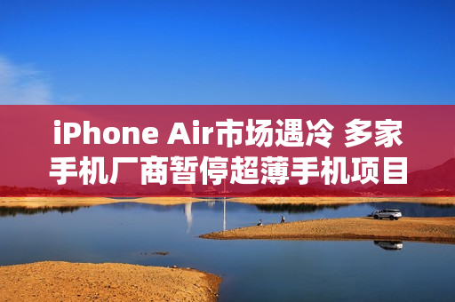 iPhone Air市场遇冷 多家手机厂商暂停超薄手机项目