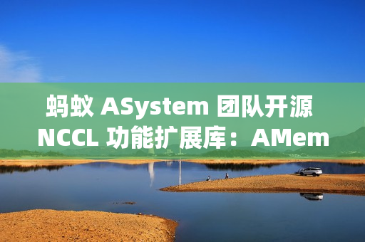 蚂蚁 ASystem 团队开源 NCCL 功能扩展库：AMem NCCL-Plugin