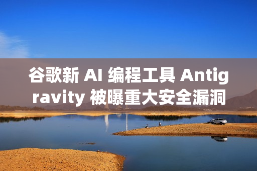 谷歌新 AI 编程工具 Antigravity 被曝重大安全漏洞