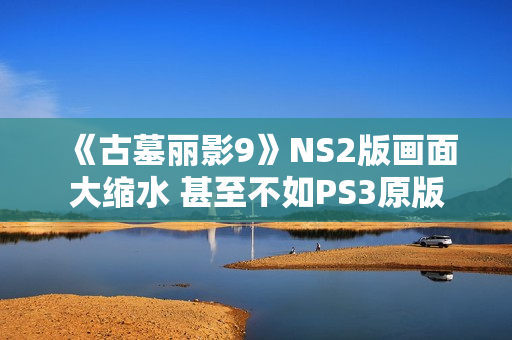 《古墓丽影9》NS2版画面大缩水 甚至不如PS3原版