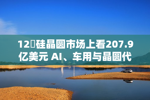 12吋硅晶圆市场上看207.9亿美元 AI、车用与晶圆代工扩产成主要推力 12吋硅晶圆市场上看207.9亿美元 AI、车用与晶圆代工扩产成主要推力