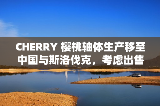 CHERRY 樱桃轴体生产移至中国与斯洛伐克，考虑出售外设或另一部门