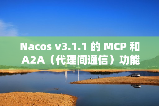 Nacos v3.1.1 的 MCP 和 A2A（代理间通信）功能，提升系统稳定性，并改进安全性和配置管理