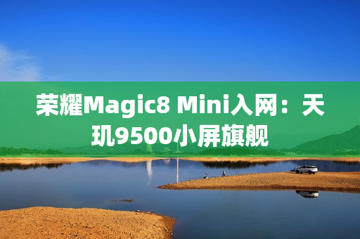 荣耀Magic8 Mini入网:天玑9500小屏旗舰 荣耀Magic8 Mini入网:天玑9500小屏旗舰