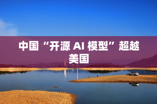 中国“开源 AI 模型”超越美国