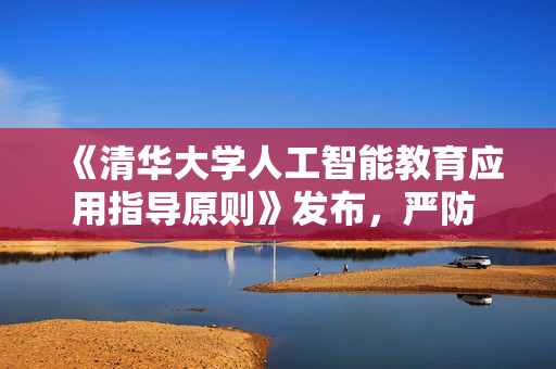 《清华大学人工智能教育应用指导原则》发布，严防 AI 学术依赖