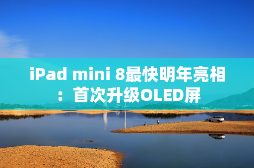 iPad mini 8最快明年亮相：首次升级OLED屏