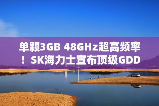 单颗3GB 48GHz超高频率！SK海力士宣布顶级GDDR7显存