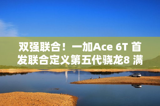 双强联合！一加Ace 6T 首发联合定义第五代骁龙8 满配旗舰来袭