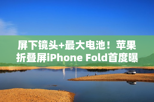屏下镜头+最大电池！苹果折叠屏iPhone Fold首度曝光