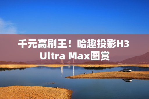 千元高刷王！哈趣投影H3 Ultra Max图赏