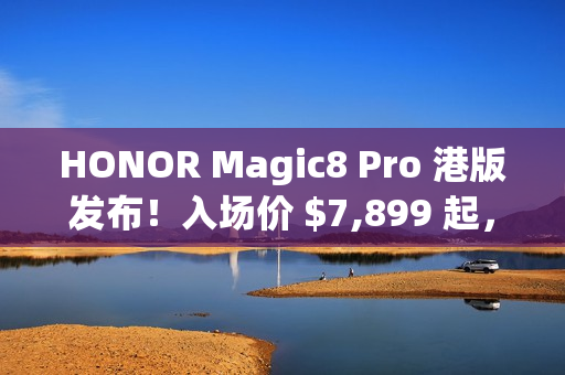 HONOR Magic8 Pro 港版发布！入场价 $7,899 起，S8 Elite Gen 5 配 2 亿长焦、高达 $3,886 预售优惠