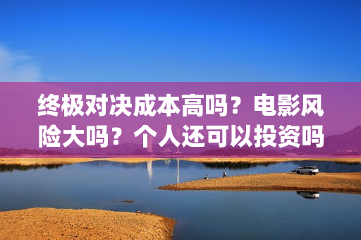 终极对决成本高吗？电影风险大吗？个人还可以投资吗？多少起投呢？(终极对决成本高不高)