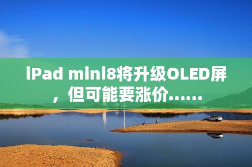 iPad mini8将升级OLED屏，但可能要涨价……