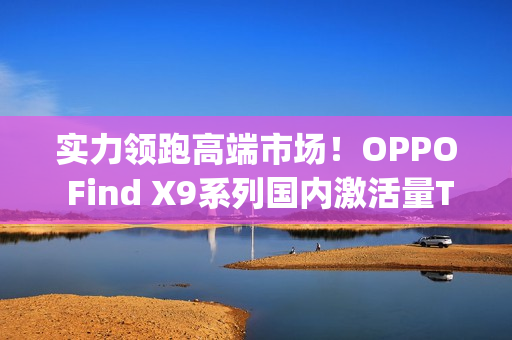 实力领跑高端市场!OPPO Find X9系列国内激活量Top3,海外销量翻倍 实力领跑高端市场!OPPO Find X9系列国内激活量Top3,海外销量翻倍