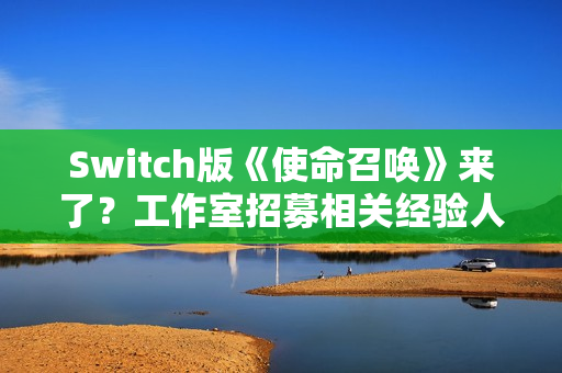 Switch版《使命召唤》来了?工作室招募相关经验人才 Switch版《使命召唤》来了?工作室招募相关经验人才