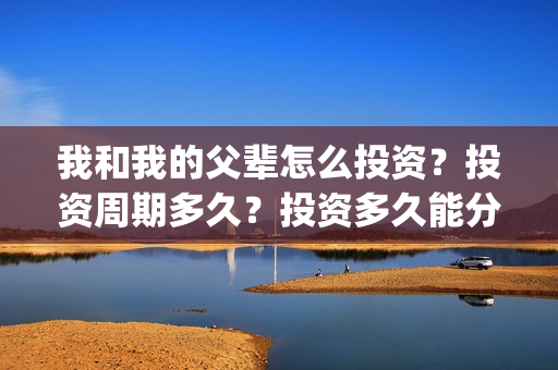 我和我的父辈怎么投资？投资周期多久？投资多久能分红？(我和我的父辈啥意思)