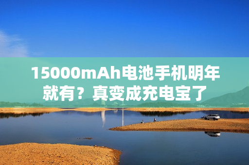 15000mAh电池手机明年就有？真变成充电宝了