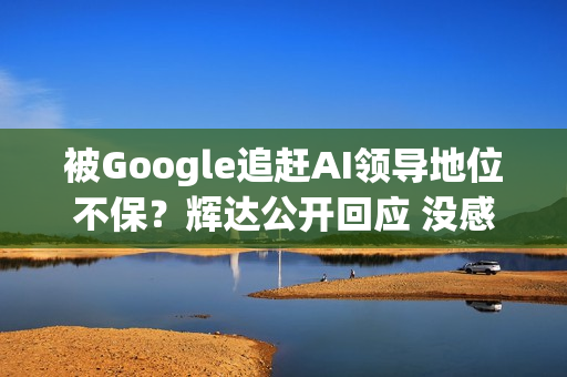 被Google追赶AI领导地位不保？辉达公开回应 没感受到压力
