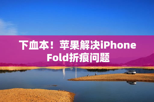 下血本！苹果解决iPhone Fold折痕问题
