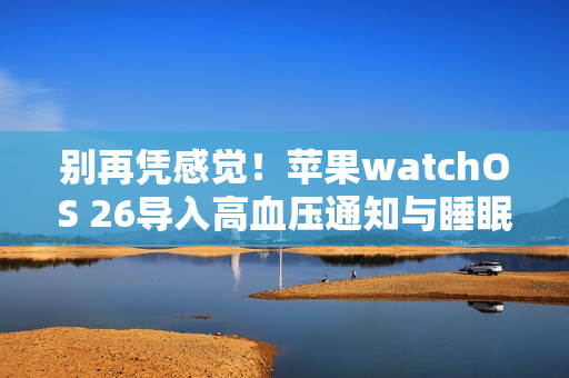 别再凭感觉！苹果watchOS 26导入高血压通知与睡眠评分2大健康监测功能