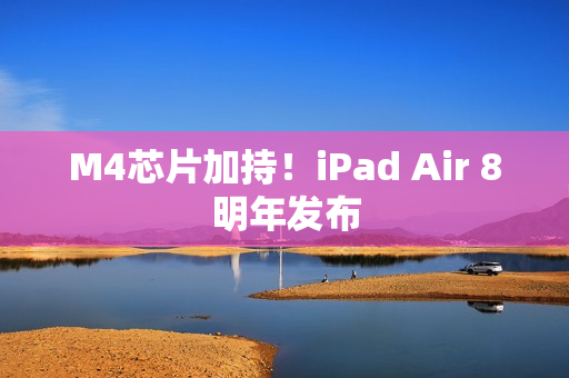 M4芯片加持!iPad Air 8明年发布 M4芯片加持!iPad Air 8明年发布