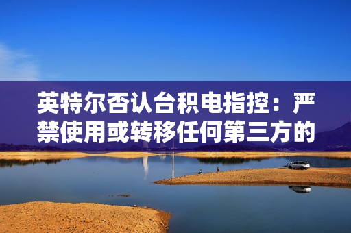 英特尔否认台积电指控：严禁使用或转移任何第三方的机密信息