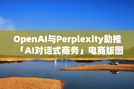 OpenAI与Perplexity助推「AI对话式商务」电商版图恐遭重塑 OpenAI与Perplexity助推「AI对话式商务」电商版图恐遭重塑
