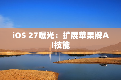 iOS 27曝光：扩展苹果牌AI技能