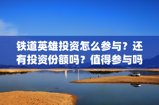 铁道英雄投资怎么参与？还有投资份额吗？值得参与吗？(电影铁道英雄投资方)