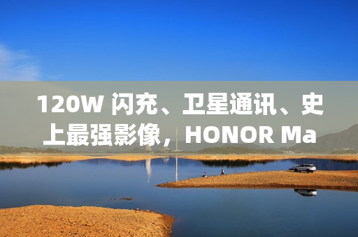 120W 闪充、卫星通讯、史上最强影像，HONOR Magic8 Ultra 入网!
