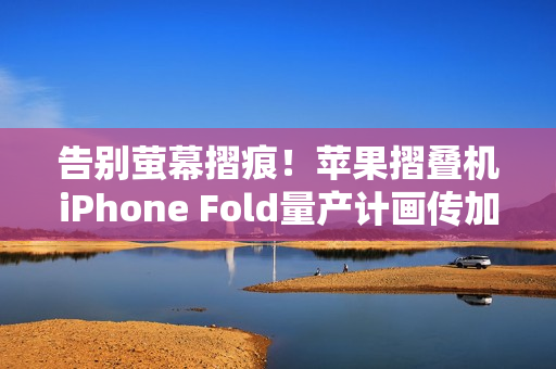 告别萤幕摺痕！苹果摺叠机iPhone Fold量产计画传加速进行中