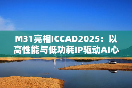 M31亮相ICCAD2025：以高性能与低功耗IP驱动AI心片新世代