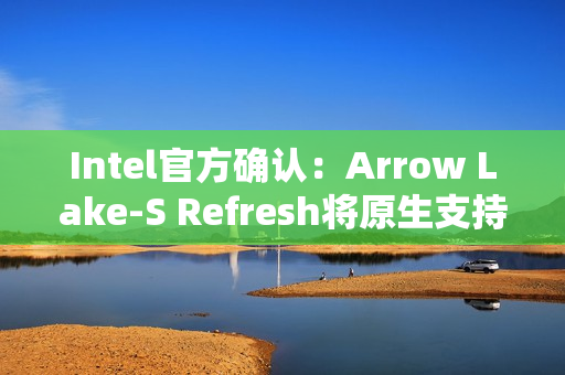 Intel官方确认：Arrow Lake-S Refresh将原生支持DDR5-7200！