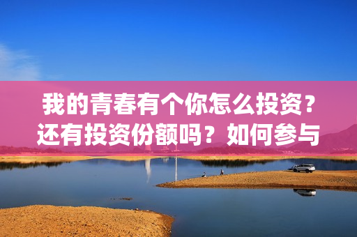 我的青春有个你怎么投资？还有投资份额吗？如何参与投资这部电影？(我的青春有个你方予可)