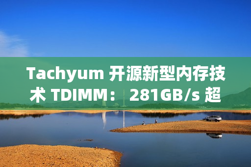 Tachyum 开源新型内存技术 TDIMM： 281GB/s 超高带宽、面向下一代 AI 计算