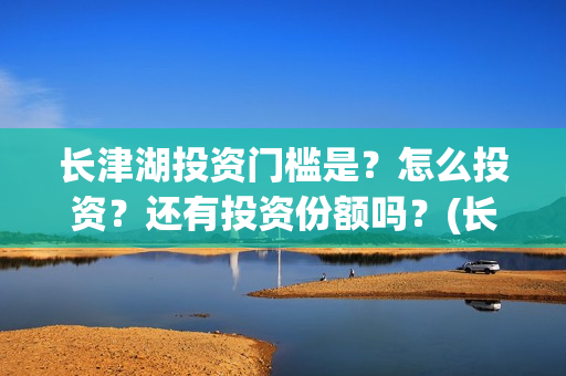 长津湖投资门槛是？怎么投资？还有投资份额吗？(长津湖投资多钱)