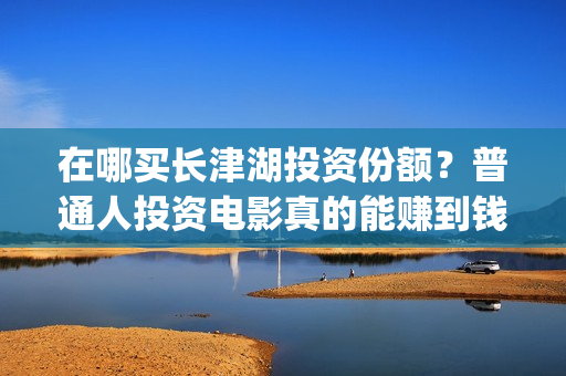 在哪买长津湖投资份额？普通人投资电影真的能赚到钱吗？(长津湖购买)